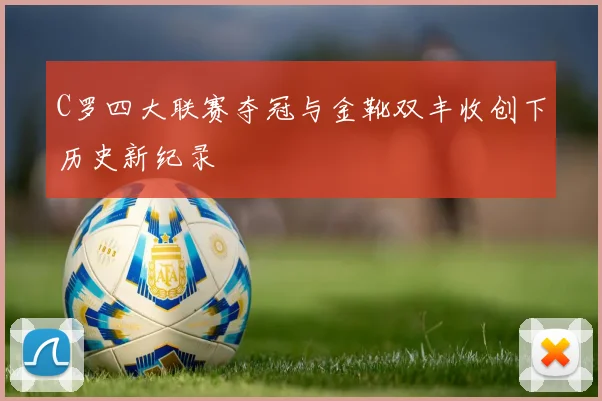 C罗四大联赛夺冠与金靴双丰收创下历史新纪录