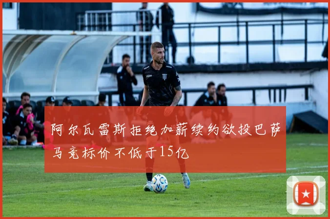 阿尔瓦雷斯拒绝加薪续约欲投巴萨马竞标价不低于15亿