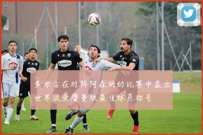 多尔古在对阵阿森纳的比赛中轰出世界波荣膺曼联最佳球员称号