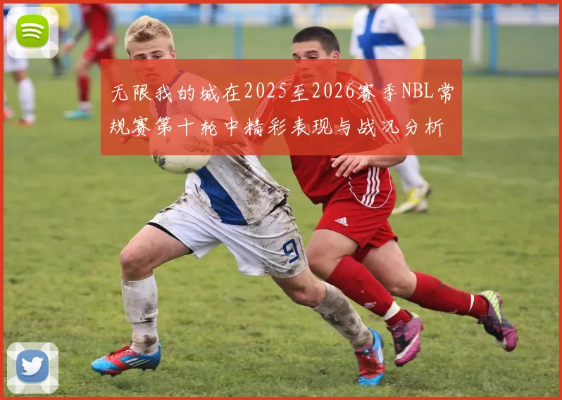 无限我的城在2025至2026赛季NBL常规赛第十轮中精彩表现与战况分析