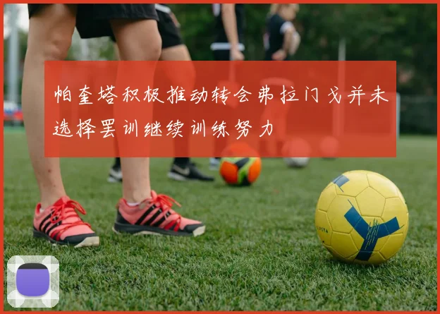 帕奎塔积极推动转会弗拉门戈并未选择罢训继续训练努力