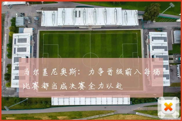 马尔基尼奥斯：力争晋级前八每场比赛都当成决赛全力以赴