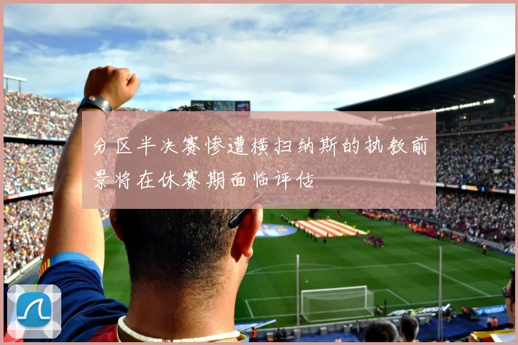 分区半决赛惨遭横扫纳斯的执教前景将在休赛期面临评估