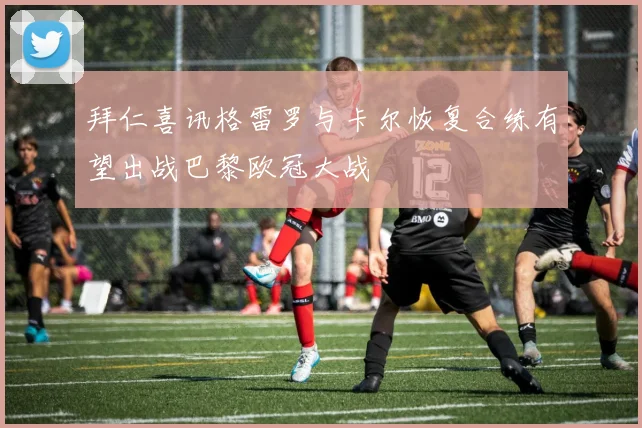 拜仁喜讯格雷罗与卡尔恢复合练有望出战巴黎欧冠大战