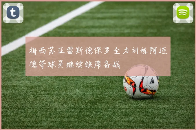 梅西苏亚雷斯德保罗全力训练阿连德等球员继续缺席备战