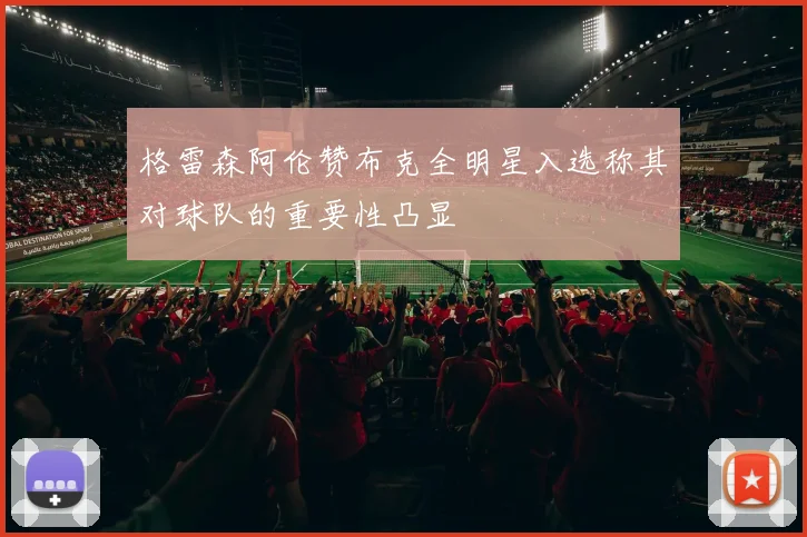 格雷森阿伦赞布克全明星入选称其对球队的重要性凸显