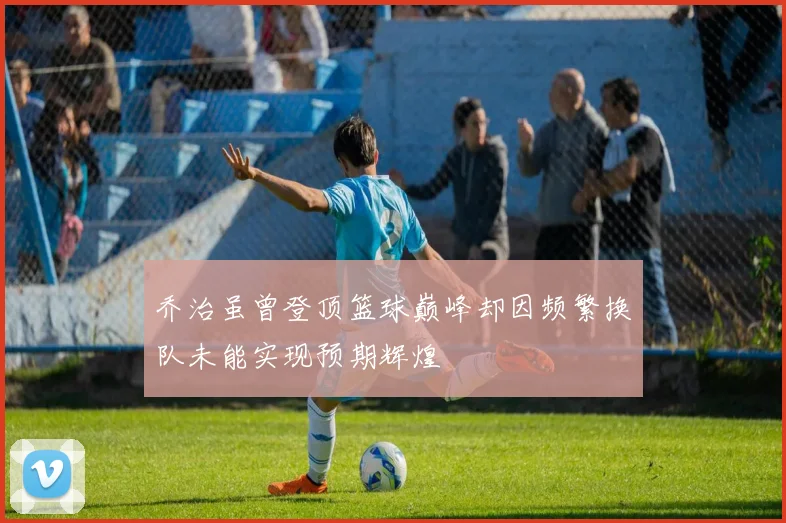 乔治虽曾登顶篮球巅峰却因频繁换队未能实现预期辉煌