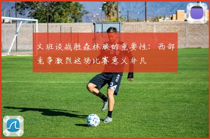 文班谈战胜森林狼的重要性：西部竞争激烈这场比赛意义非凡