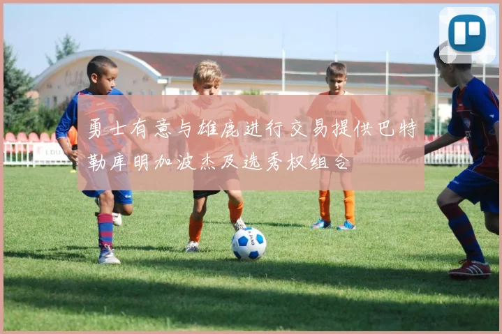 勇士有意与雄鹿进行交易提供巴特勒库明加波杰及选秀权组合