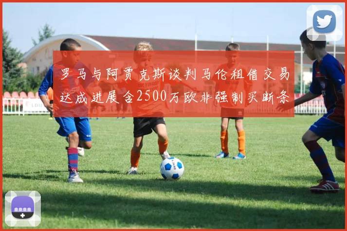 罗马与阿贾克斯谈判马伦租借交易达成进展含2500万欧非强制买断条款