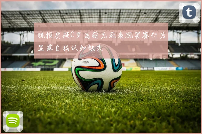镜报质疑C罗高薪无冠表现罢赛行为显露自我认知缺失