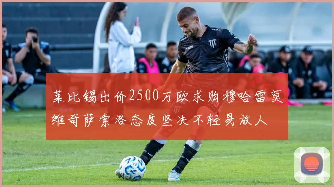 莱比锡出价2500万欧求购穆哈雷莫维奇萨索洛态度坚决不轻易放人