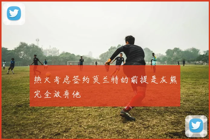 热火考虑签约莫兰特的前提是灰熊完全放弃他
