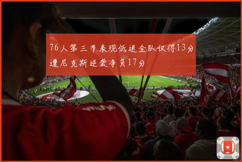 76人第三节表现低迷全队仅得13分遭尼克斯逆袭净负17分