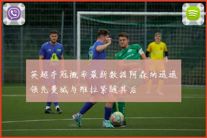 英超夺冠概率最新数据阿森纳遥遥领先曼城与维拉紧随其后