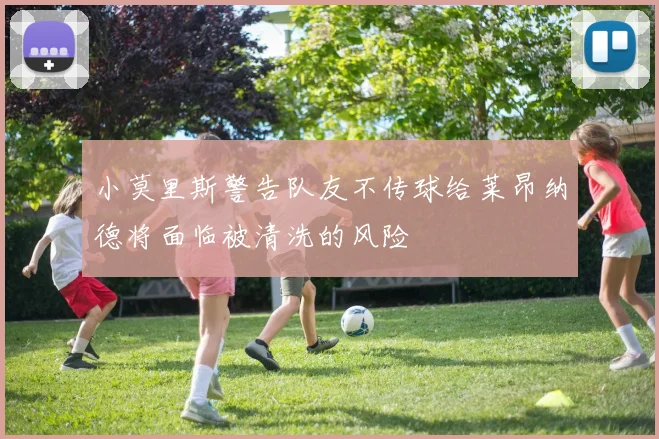 小莫里斯警告队友不传球给莱昂纳德将面临被清洗的风险
