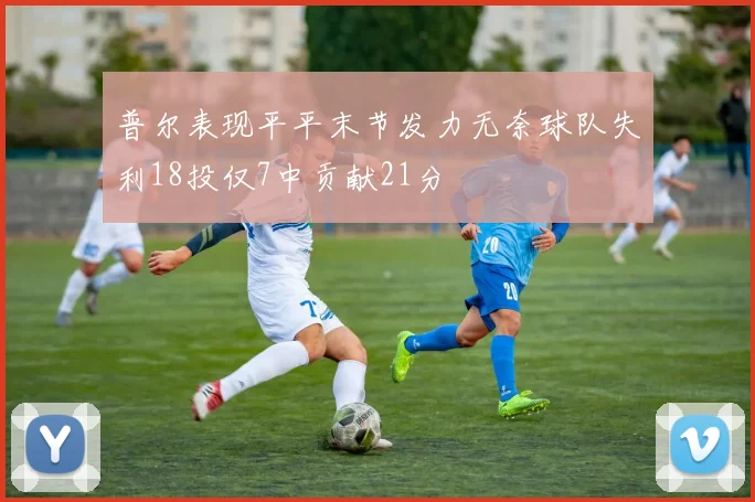 普尔表现平平末节发力无奈球队失利18投仅7中贡献21分