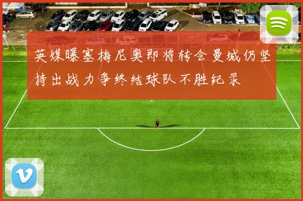 英媒曝塞梅尼奥即将转会曼城仍坚持出战力争终结球队不胜纪录
