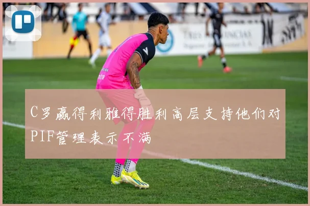 C罗赢得利雅得胜利高层支持他们对PIF管理表示不满