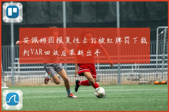 安佩姆因报复性击打被红牌罚下裁判VAR回放后果断出手