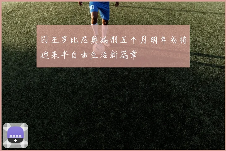 囚王罗比尼奥减刑五个月明年或将迎来半自由生活新篇章
